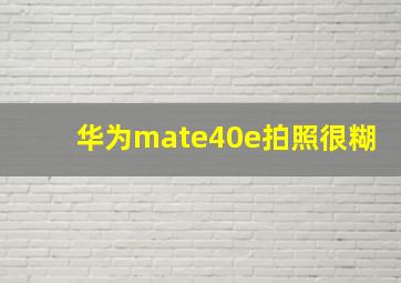 华为mate40e拍照很糊