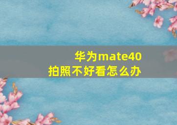 华为mate40拍照不好看怎么办