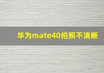 华为mate40拍照不清晰