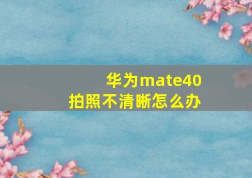 华为mate40拍照不清晰怎么办