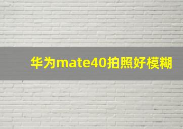 华为mate40拍照好模糊