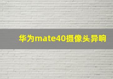 华为mate40摄像头异响