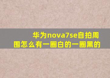 华为nova7se自拍周围怎么有一圈白的一圈黑的