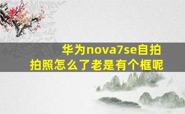 华为nova7se自拍拍照怎么了老是有个框呢