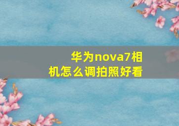 华为nova7相机怎么调拍照好看