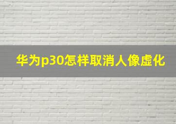 华为p30怎样取消人像虚化