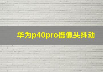 华为p40pro摄像头抖动