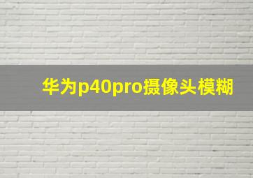 华为p40pro摄像头模糊