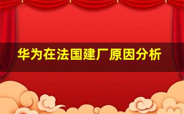 华为在法国建厂原因分析