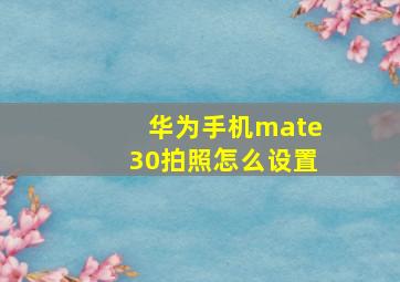 华为手机mate30拍照怎么设置