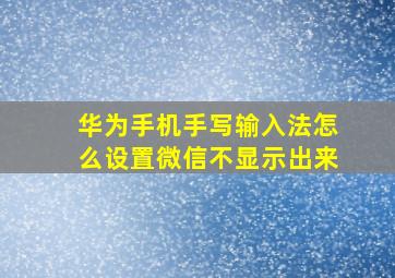 华为手机手写输入法怎么设置微信不显示出来