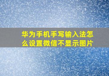 华为手机手写输入法怎么设置微信不显示图片