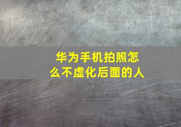 华为手机拍照怎么不虚化后面的人