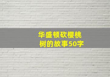 华盛顿砍樱桃树的故事50字