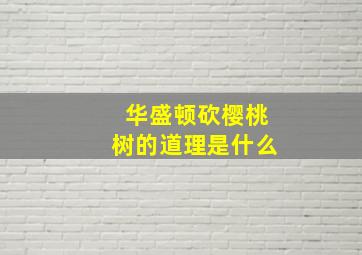 华盛顿砍樱桃树的道理是什么