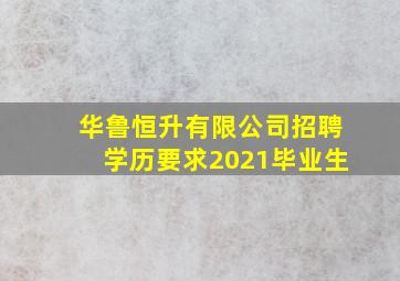 华鲁恒升有限公司招聘学历要求2021毕业生