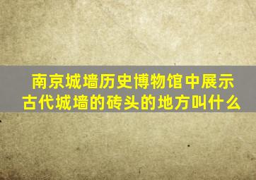 南京城墙历史博物馆中展示古代城墙的砖头的地方叫什么