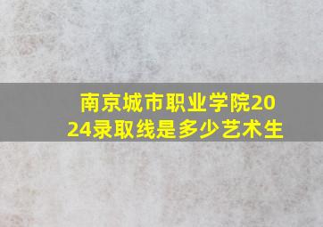 南京城市职业学院2024录取线是多少艺术生