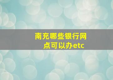 南充哪些银行网点可以办etc