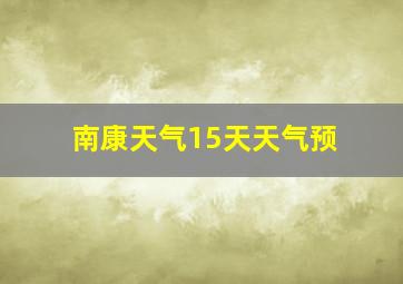 南康天气15天天气预