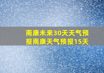 南康未来30天天气预报南康天气预报15天