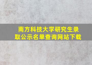 南方科技大学研究生录取公示名单查询网站下载