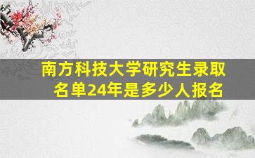 南方科技大学研究生录取名单24年是多少人报名