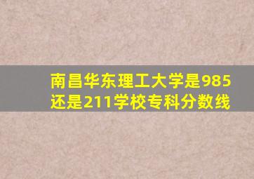 南昌华东理工大学是985还是211学校专科分数线