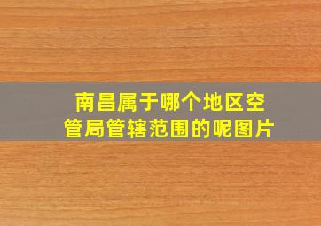 南昌属于哪个地区空管局管辖范围的呢图片