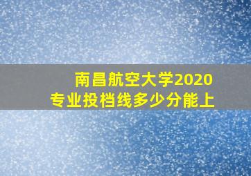 南昌航空大学2020专业投档线多少分能上