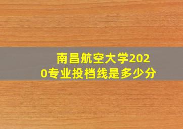 南昌航空大学2020专业投档线是多少分