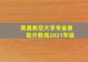 南昌航空大学专业录取分数线2021年级