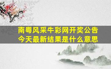 南粤风采牛彩网开奖公告今天最新结果是什么意思