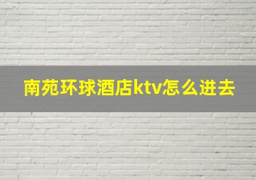 南苑环球酒店ktv怎么进去