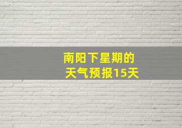 南阳下星期的天气预报15天