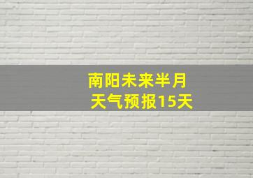 南阳未来半月天气预报15天