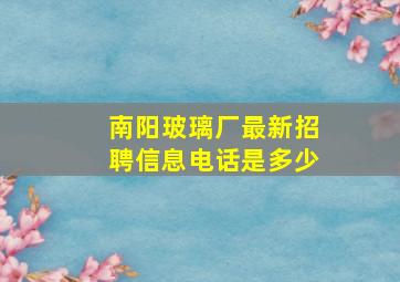 南阳玻璃厂最新招聘信息电话是多少