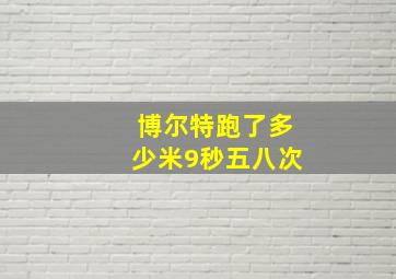 博尔特跑了多少米9秒五八次