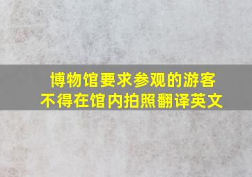 博物馆要求参观的游客不得在馆内拍照翻译英文