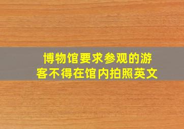 博物馆要求参观的游客不得在馆内拍照英文