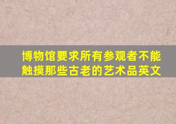 博物馆要求所有参观者不能触摸那些古老的艺术品英文