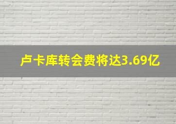 卢卡库转会费将达3.69亿