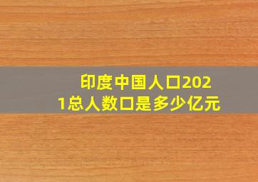 印度中国人口2021总人数口是多少亿元