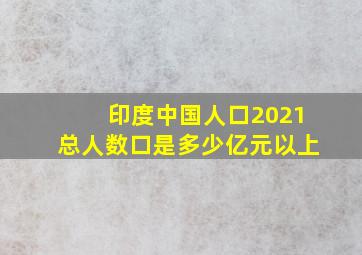 印度中国人口2021总人数口是多少亿元以上