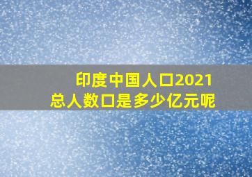 印度中国人口2021总人数口是多少亿元呢