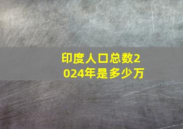 印度人口总数2024年是多少万