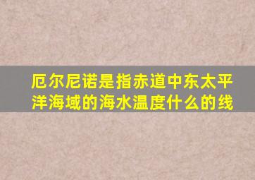 厄尔尼诺是指赤道中东太平洋海域的海水温度什么的线