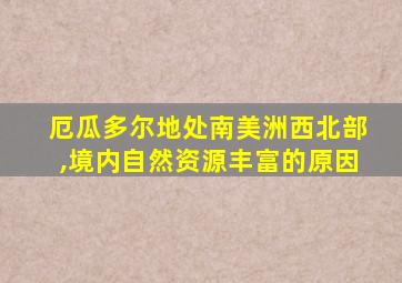 厄瓜多尔地处南美洲西北部,境内自然资源丰富的原因