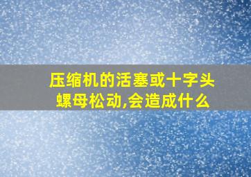 压缩机的活塞或十字头螺母松动,会造成什么