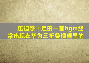 压迫感十足的一首bgm经常出现在华为三折叠视频里的